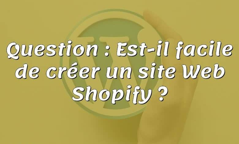 Question : Est-il facile de créer un site Web Shopify ?